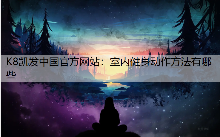 K8凯发中国官方网站：室内健身动作方法有哪些