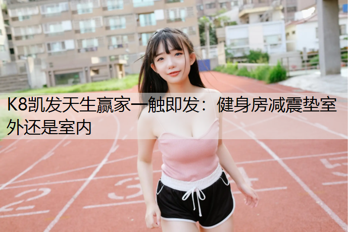K8凯发天生赢家一触即发：健身房减震垫室外还是室内
