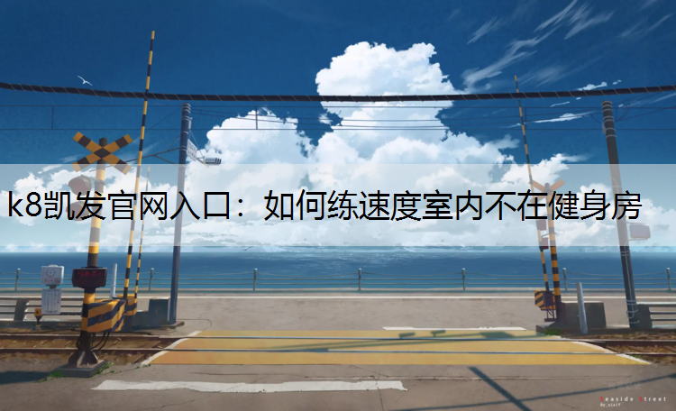 k8凯发官网入口：如何练速度室内不在健身房
