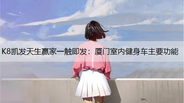 K8凯发天生赢家一触即发：厦门室内健身车主要功能