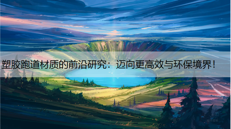 塑胶跑道材质的前沿研究：迈向更高效与环保境界！